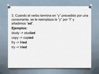 3. Cuando el verbo termina en “y” precedido por una
consonante, se le reemplaza la “y” por “i” y
añadimos “ed”.
Ejemplos:
study -> studied
copy -> copied
fry -> fried
try -> tried
 