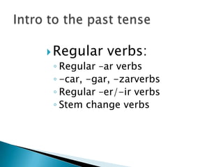  Regular   verbs:
 ◦ Regular –ar verbs
 ◦ -car, -gar, -zarverbs
 ◦ Regular –er/-ir verbs
 ◦ Stem change verbs
 