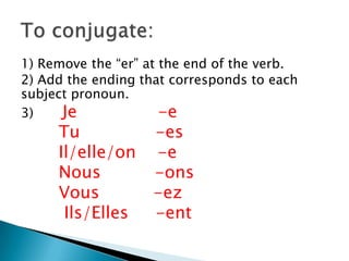 1) Remove the “er” at the end of the verb.
2) Add the ending that corresponds to each
subject pronoun.
3) Je -e
Tu -es
Il/elle/on -e
Nous -ons
Vous -ez
Ils/Elles -ent
 