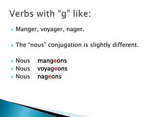  Manger, voyager, nager.
 The “nous” conjugation is slightly different.
 Nous mangeons
 Nous voyageons
 Nous nageons
 
