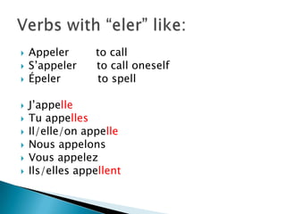  Appeler to call
 S’appeler to call oneself
 Épeler to spell
 J’appelle
 Tu appelles
 Il/elle/on appelle
 Nous appelons
 Vous appelez
 Ils/elles appellent
 