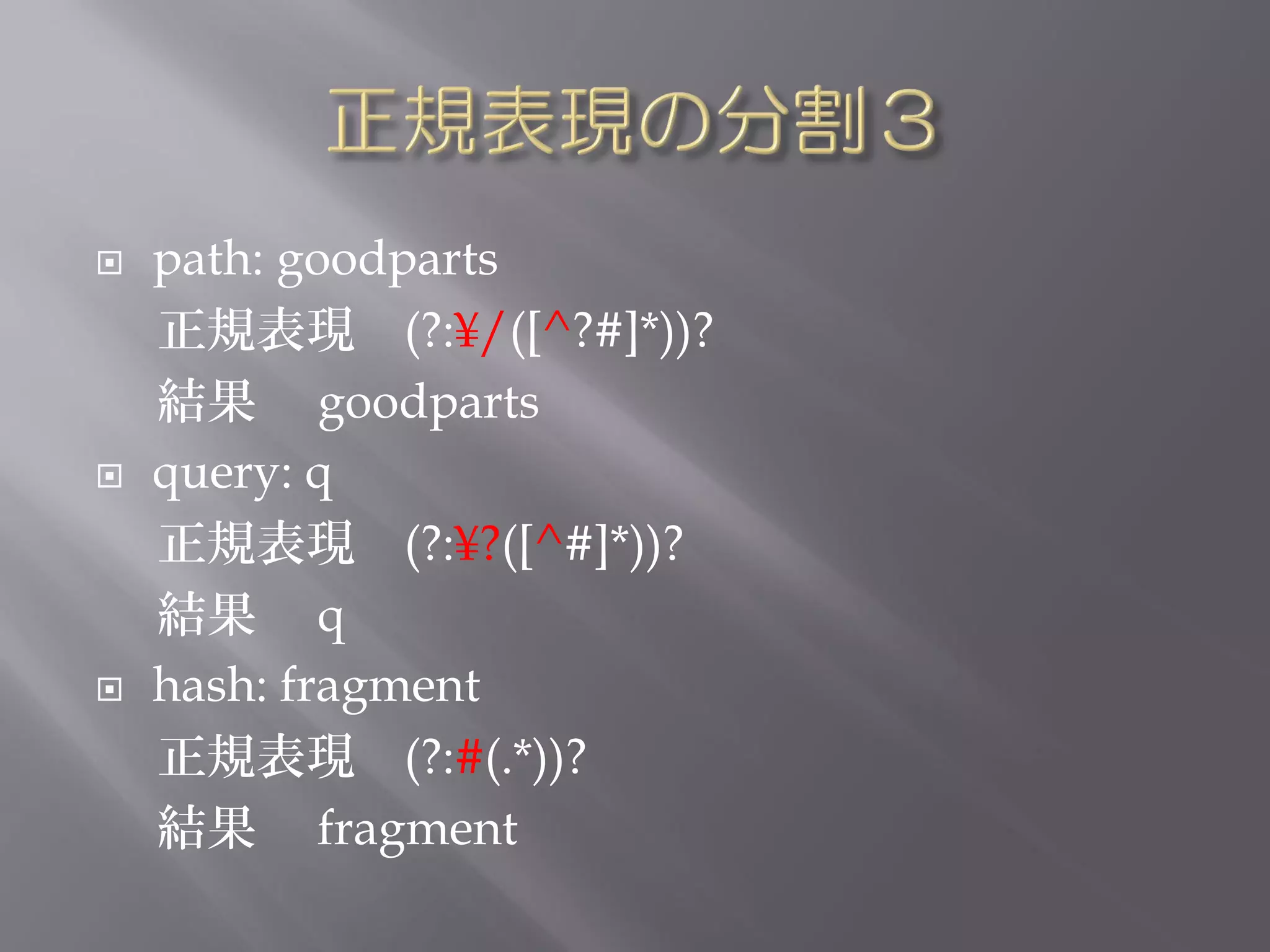    path: goodparts
    正規表現 (?:¥/([^?#]*))?
    結果 goodparts
   query: q
    正規表現 (?:¥?([^#]*))?
    結果 q
   hash: fragment
    正規表現 (?:#(.*))?
    結果 fragment
 