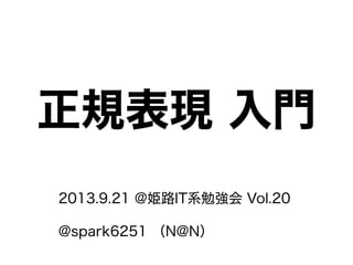 正規表現 入門
2013.9.21 @姫路IT系勉強会 Vol.20
@spark6251 （N@N）
 