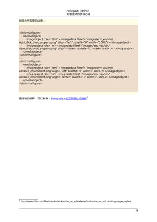 Notepad++中的正
则表达式的学习心得
替换为所需要的结果：

<informalfigure>
<mediaobject>
<imageobject role="html"><imagedata fileref="images/env_var/win/
right_click_then_property.png" align="left" scalefit="0" width="100%"/></imageobject>
<imageobject role="fo"><imagedata fileref="images/env_var/win/
right_click_then_property.png" align="center" scalefit="1" width="100%"/></imageobject>
</mediaobject>
</informalfigure>
......
<informalfigure>
<mediaobject>
<imageobject role="html"><imagedata fileref="images/env_var/win/
advance_enviroment.png" align="left" scalefit="0" width="100%"/></imageobject>
<imageobject role="fo"><imagedata fileref="images/env_var/win/
advance_enviroment.png" align="center" scalefit="1" width="100%"/></imageobject>
</mediaobject>
</informalfigure>

2

更详细的解释，可以参考：Notepad++的正则表达式替换

2

http://www.crifan.com/files/doc/docbook/crifan_rec_soft/release/html/crifan_rec_soft.html#npp.regex_replace

9

 