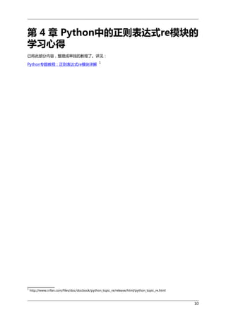 第 4 章 Python中的正则表达式re模块的
学习心得
已将此部分内容，整理成单独的教程了。详见：
Python专题教程：正则表达式re模块详解

1

1

http://www.crifan.com/files/doc/docbook/python_topic_re/release/html/python_topic_re.html

10

 