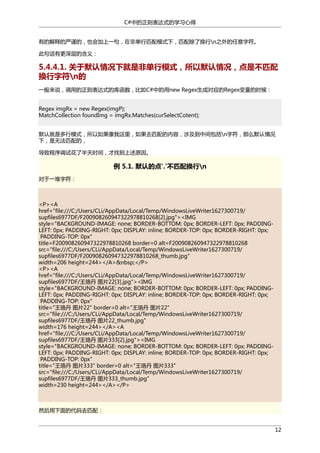 C#中的正则表达式的学习心得
有的解释的严谨的，也会加上一句，在非单行匹配模式下，匹配除了换行n之外的任意字符。
此句话有更深层的含义：

5.4.4.1. 关于默认情况下就是非单行模式，所以默认情况，点是不匹配
换行字符n的
一般来说，调用的正则表达式的库函数，比如C#中的用new Regex生成对应的Regex变量的时候：
Regex imgRx = new Regex(imgP);
MatchCollection foundImg = imgRx.Matches(curSelectCotent);
默认就是多行模式，所以如果像我这里，如果去匹配的内容，涉及到中间包括n字符，那么默认情况
下，是无法匹配的，
导致程序调试花了半天时间，才找到上述原因。

例 5.1. 默认的点'.'不匹配换行n
对于一堆字符：

<P><A
href="file:///C:/Users/CLi/AppData/Local/Temp/WindowsLiveWriter1627300719/
supfiles6977DF/F200908260947322978810268[2].jpg"><IMG
style="BACKGROUND-IMAGE: none; BORDER-BOTTOM: 0px; BORDER-LEFT: 0px; PADDINGLEFT: 0px; PADDING-RIGHT: 0px; DISPLAY: inline; BORDER-TOP: 0px; BORDER-RIGHT: 0px;
PADDING-TOP: 0px"
title=F200908260947322978810268 border=0 alt=F200908260947322978810268
src="file:///C:/Users/CLi/AppData/Local/Temp/WindowsLiveWriter1627300719/
supfiles6977DF/F200908260947322978810268_thumb.jpg"
width=206 height=244></A>&nbsp;</P>
<P><A
href="file:///C:/Users/CLi/AppData/Local/Temp/WindowsLiveWriter1627300719/
supfiles6977DF/王珞丹 图片22[3].jpg"><IMG
style="BACKGROUND-IMAGE: none; BORDER-BOTTOM: 0px; BORDER-LEFT: 0px; PADDINGLEFT: 0px; PADDING-RIGHT: 0px; DISPLAY: inline; BORDER-TOP: 0px; BORDER-RIGHT: 0px;
PADDING-TOP: 0px"
title="王珞丹 图片22" border=0 alt="王珞丹 图片22"
src="file:///C:/Users/CLi/AppData/Local/Temp/WindowsLiveWriter1627300719/
supfiles6977DF/王珞丹 图片22_thumb.jpg"
width=176 height=244></A><A
href="file:///C:/Users/CLi/AppData/Local/Temp/WindowsLiveWriter1627300719/
supfiles6977DF/王珞丹 图片333[2].jpg"><IMG
style="BACKGROUND-IMAGE: none; BORDER-BOTTOM: 0px; BORDER-LEFT: 0px; PADDINGLEFT: 0px; PADDING-RIGHT: 0px; DISPLAY: inline; BORDER-TOP: 0px; BORDER-RIGHT: 0px;
PADDING-TOP: 0px"
title="王珞丹 图片333" border=0 alt="王珞丹 图片333"
src="file:///C:/Users/CLi/AppData/Local/Temp/WindowsLiveWriter1627300719/
supfiles6977DF/王珞丹 图片333_thumb.jpg"
width=230 height=244></A></P>

然后用下面的代码去匹配：
12

 
