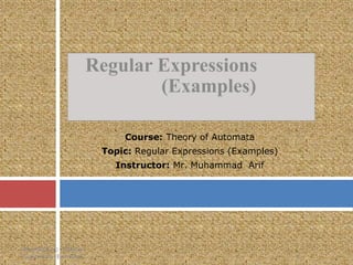 Regular Expressions
(Examples)
[Week#03] (a) - Regular
Expressions (Examples)
Course: Theory of Automata
Topic: Regular Expressions (Examples)
Instructor: Mr. Muhammad Arif
 