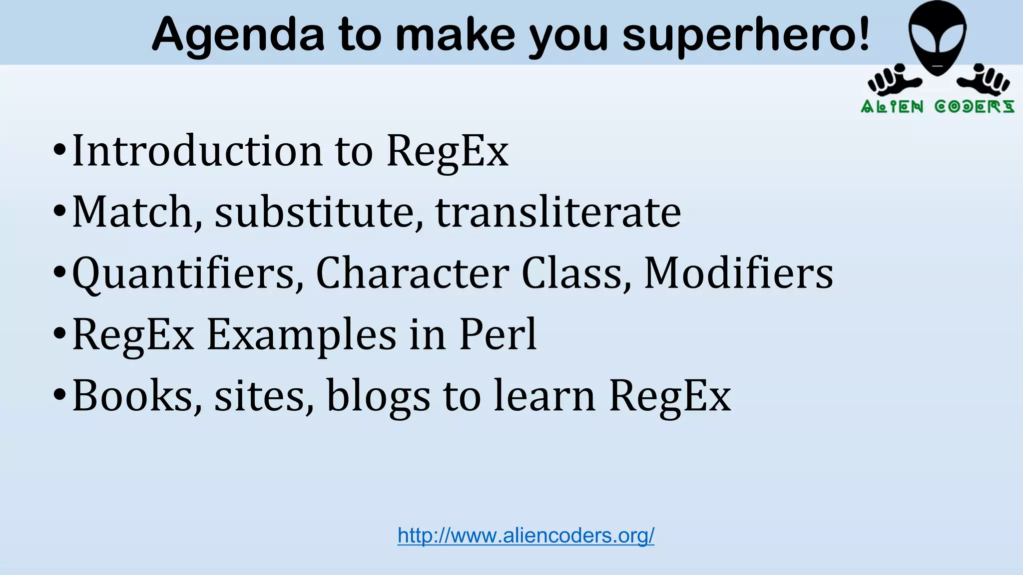 •Introduction to RegEx
•Match, substitute, transliterate
•Quantifiers, Character Class, Modifiers
•RegEx Examples in Perl
•Books, sites, blogs to learn RegEx
http://www.aliencoders.org/
Agenda to make you superhero!
 