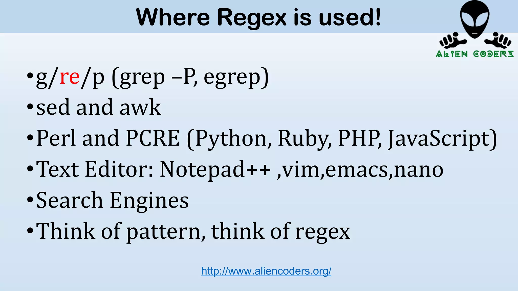 •g/re/p (grep –P, egrep)
•sed and awk
•Perl and PCRE (Python, Ruby, PHP, JavaScript)
•Text Editor: Notepad++ ,vim,emacs,nano
•Search Engines
•Think of pattern, think of regex
http://www.aliencoders.org/
Where Regex is used!
 