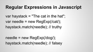 Regular Expressions in Javascript
var haystack = "The cat in the hat";
var needle = new RegExp(/cat/);
haystack.match(needle); // truthy
needle = new RegExp(/dog/);
haystack.match(needle); // falsey

 