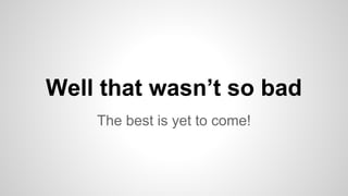 Well that wasn’t so bad
The best is yet to come!

 