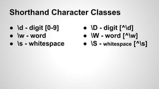 Shorthand Character Classes
● d - digit [0-9]
● w - word
● s - whitespace

● D - digit [^d]
● W - word [^w]
● S - whitespace [^s]

 