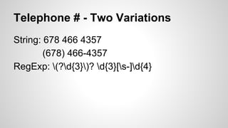 Telephone # - Two Variations
String: 678 466 4357
(678) 466-4357
RegExp: (?d{3})? d{3}[s-]d{4}

 