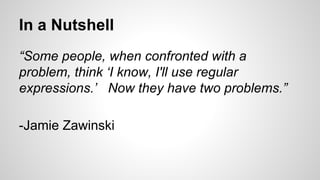 In a Nutshell
“Some people, when confronted with a
problem, think ‘I know, I'll use regular
expressions.’ Now they have two problems.”
-Jamie Zawinski

 