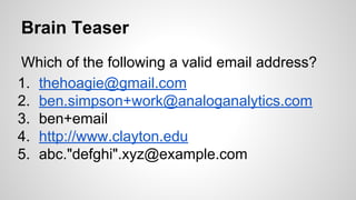 Brain Teaser
Which of the following a valid email address?
1. thehoagie@gmail.com
2. ben.simpson+work@analoganalytics.com
3. ben+email
4. http://www.clayton.edu
5. abc."defghi".xyz@example.com

 