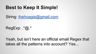 Best to Keep It Simple!
String: thehoagie@gmail.com
RegExp: .*@.*
Yeah, but isn’t here an official email Regex that
takes all the patterns into account? Yes...

 