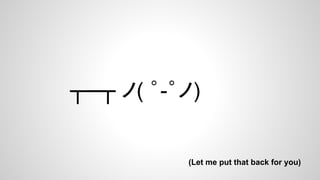 ┬─┬ ノ( ゜-゜ノ)

(Let me put that back for you)

 