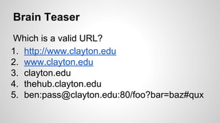 Brain Teaser
Which is a valid URL?
1. http://www.clayton.edu
2. www.clayton.edu
3. clayton.edu
4. thehub.clayton.edu
5. ben:pass@clayton.edu:80/foo?bar=baz#qux

 