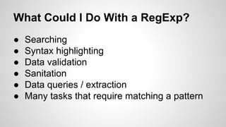 What Could I Do With a RegExp?
●
●
●
●
●
●

Searching
Syntax highlighting
Data validation
Sanitation
Data queries / extraction
Many tasks that require matching a pattern

 