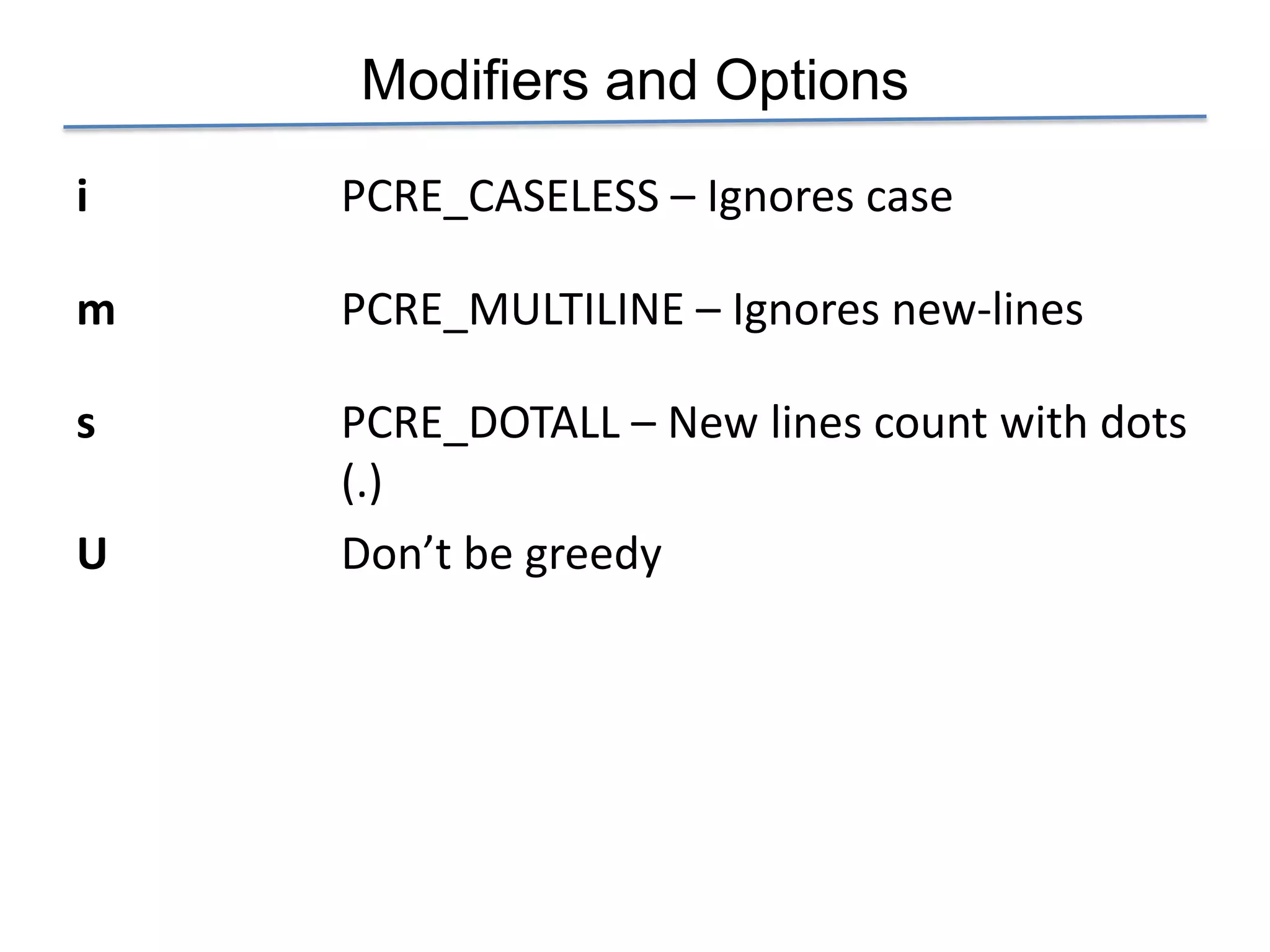 Modifiers and Options
i   PCRE_CASELESS – Ignores case

m   PCRE_MULTILINE – Ignores new-lines

s   PCRE_DOTALL – New lines count with dots
    (.)
U   Don’t be greedy
 