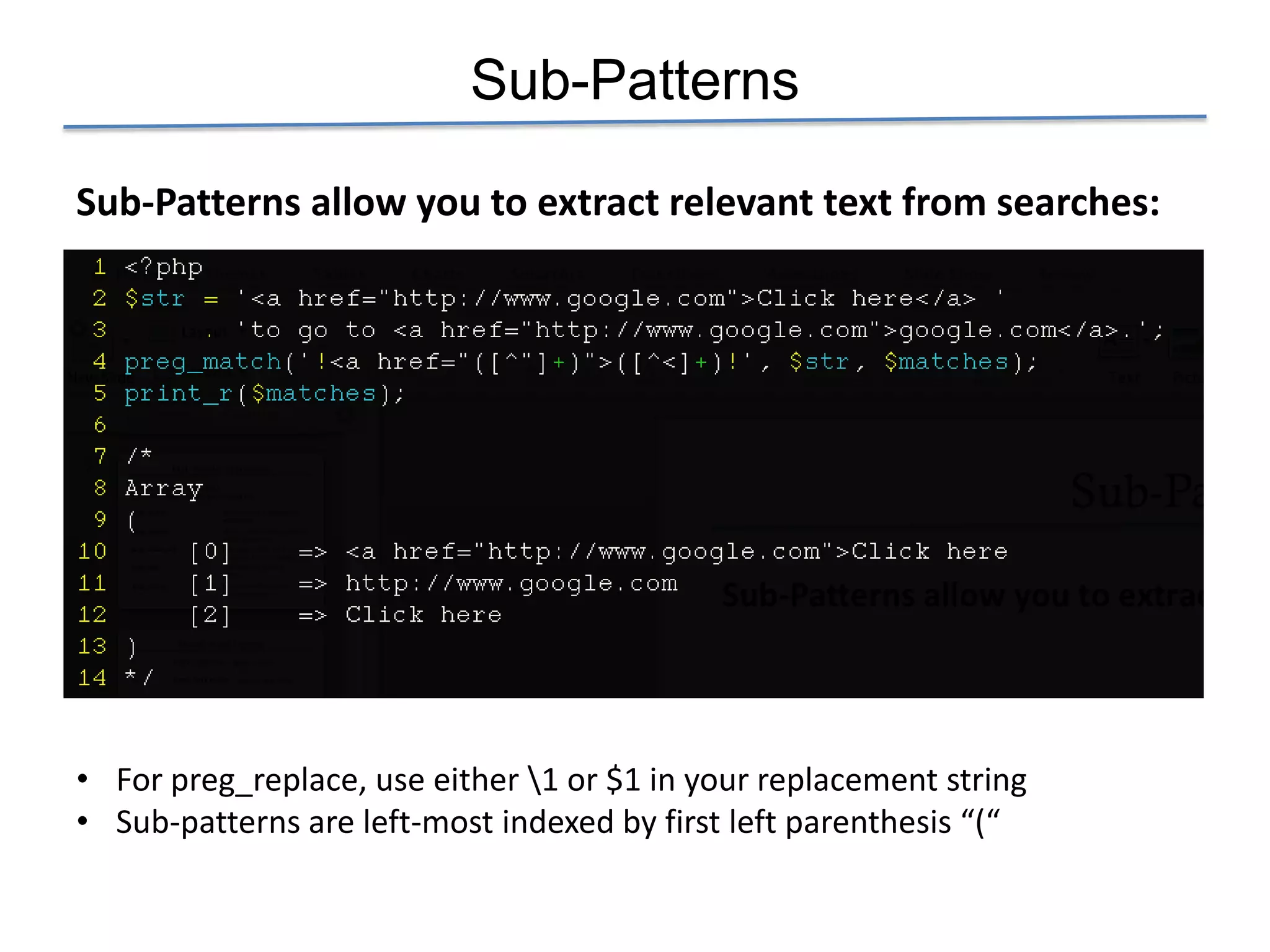 Sub-Patterns

Sub-Patterns allow you to extract relevant text from searches:




• For preg_replace, use either 1 or $1 in your replacement string
• Sub-patterns are left-most indexed by first left parenthesis “(“
 