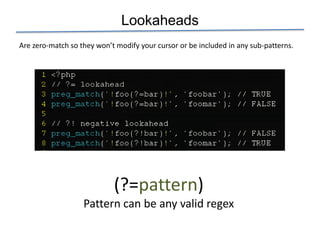 Lookaheads
Are zero-match so they won’t modify your cursor or be included in any sub-patterns.




                            (?=pattern)
                   Pattern can be any valid regex
 