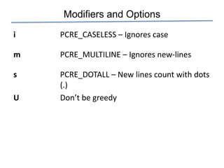 Modifiers and Options
i   PCRE_CASELESS – Ignores case

m   PCRE_MULTILINE – Ignores new-lines

s   PCRE_DOTALL – New lines count with dots
    (.)
U   Don’t be greedy
 