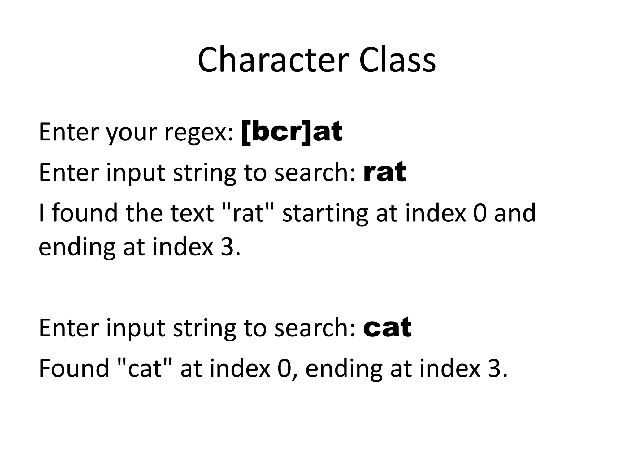 Character Class
Enter your regex: [bcr]at
Enter input string to search: rat
I found the text "rat" starting at index 0 and
ending at index 3.

Enter input string to search: cat
Found "cat" at index 0, ending at index 3.
 