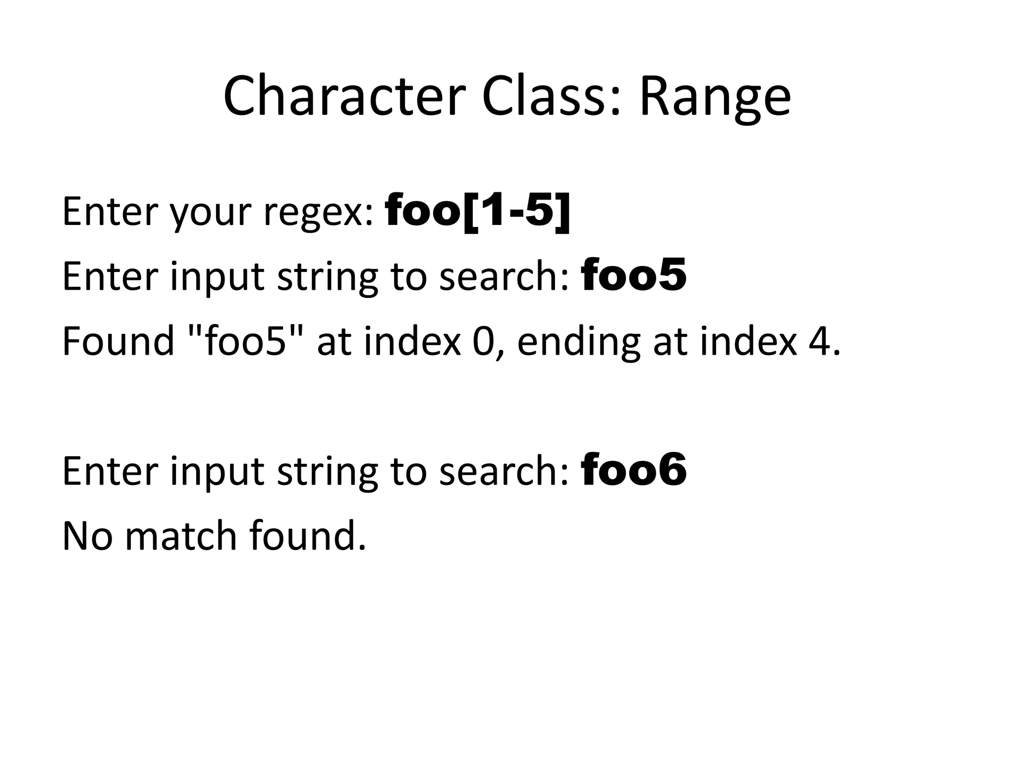 Character Class: Range
Enter your regex: foo[1-5]
Enter input string to search: foo5
Found "foo5" at index 0, ending at index 4.

Enter input string to search: foo6
No match found.
 