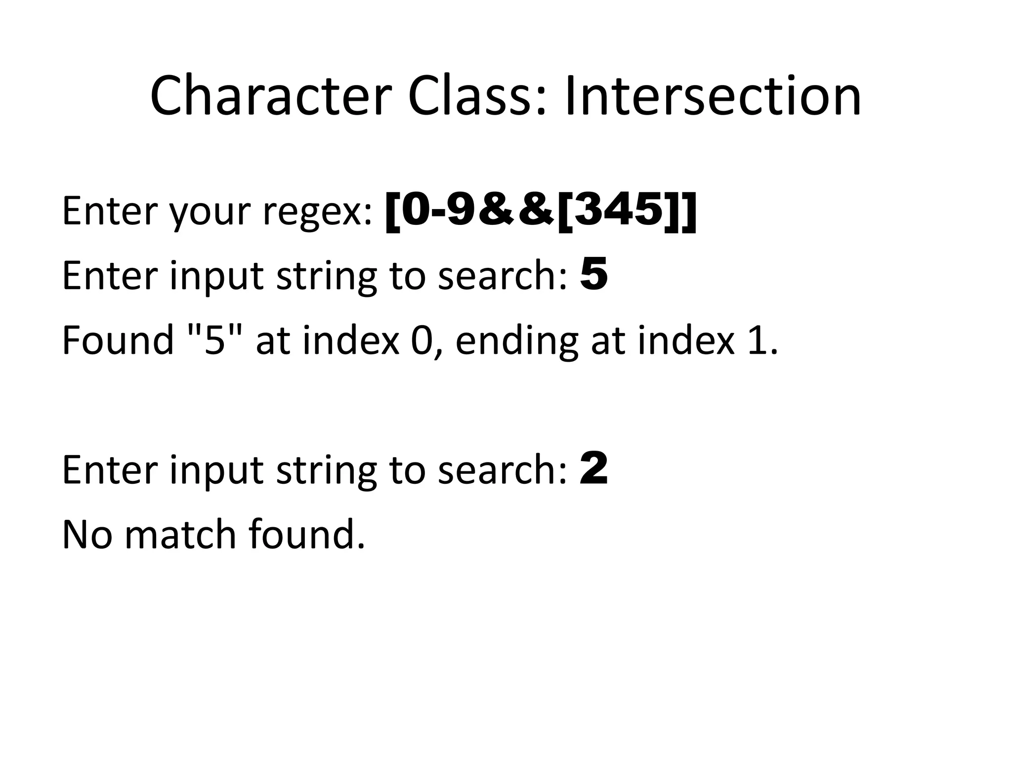 Character Class: Intersection
Enter your regex: [0-9&&[345]]
Enter input string to search: 5
Found "5" at index 0, ending at index 1.

Enter input string to search: 2
No match found.
 