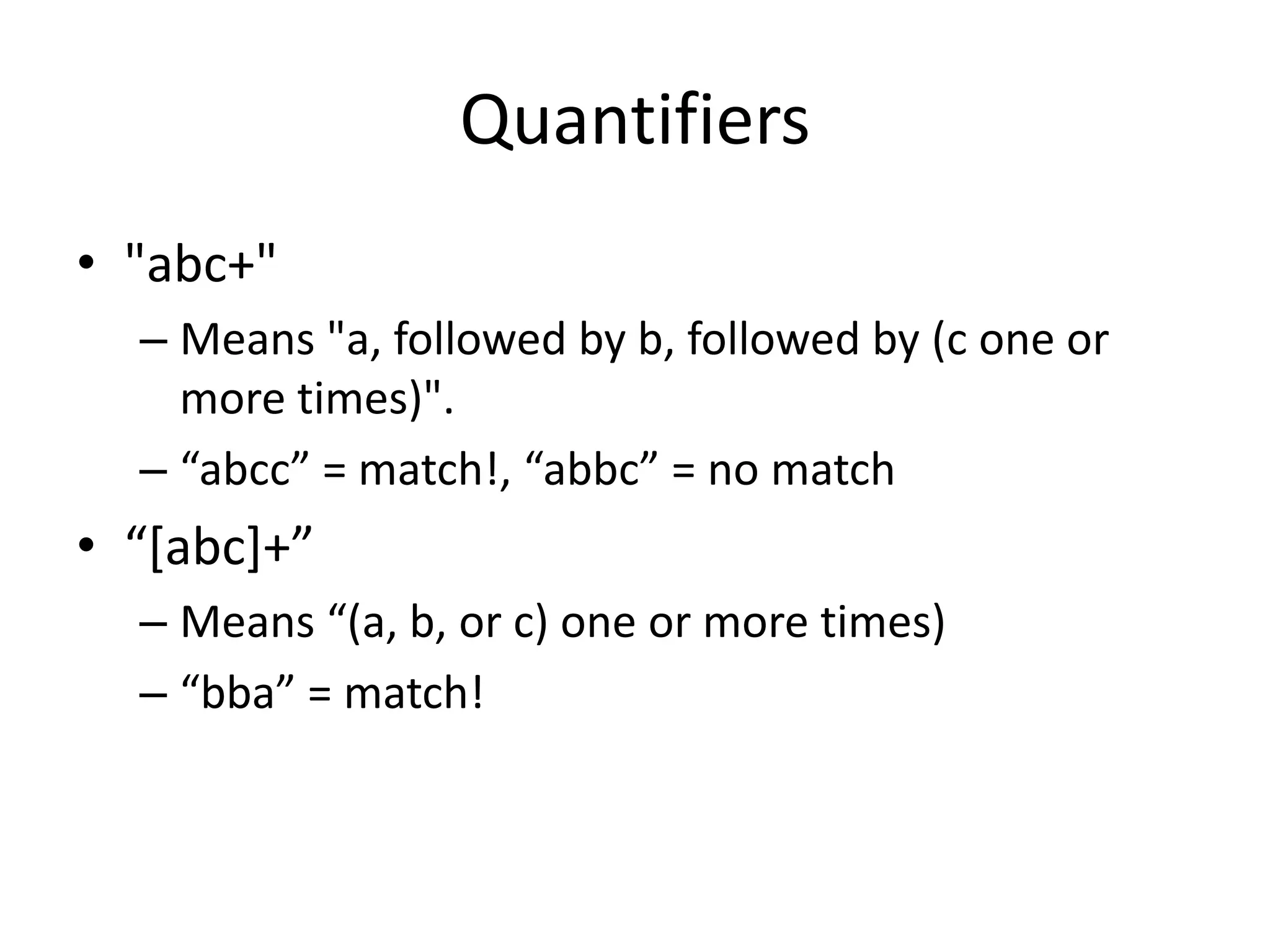 Quantifiers
• "abc+"
  – Means "a, followed by b, followed by (c one or
    more times)".
  – “abcc” = match!, “abbc” = no match
• “*abc++”
  – Means “(a, b, or c) one or more times)
  – “bba” = match!
 