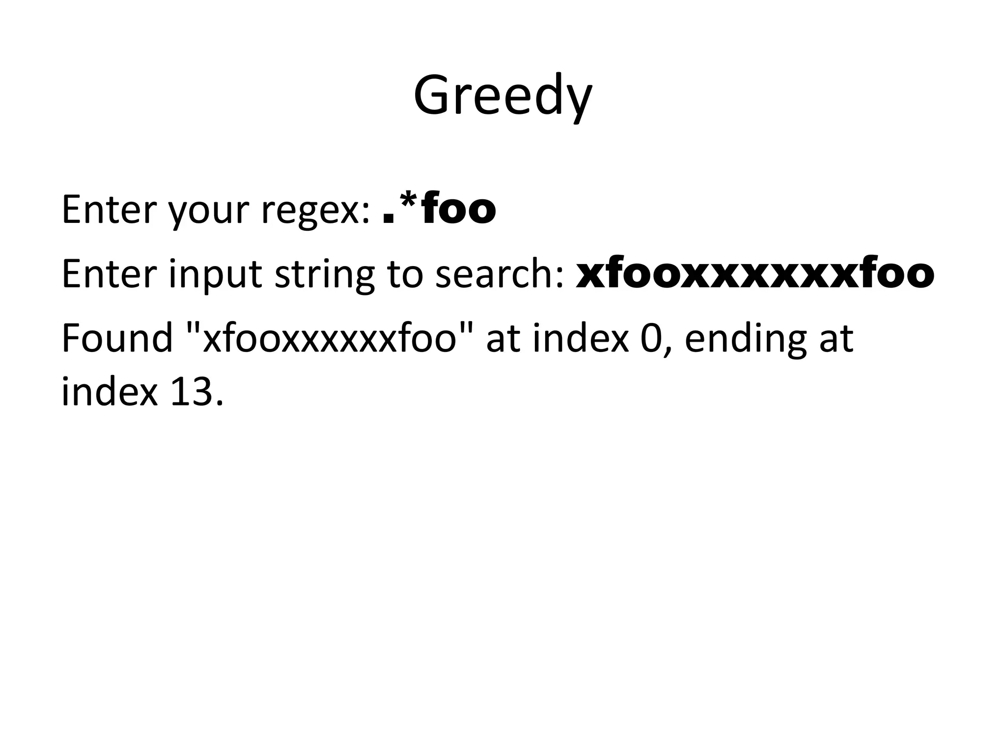 Greedy
Enter your regex: .*foo
Enter input string to search: xfooxxxxxxfoo
Found "xfooxxxxxxfoo" at index 0, ending at
index 13.
 