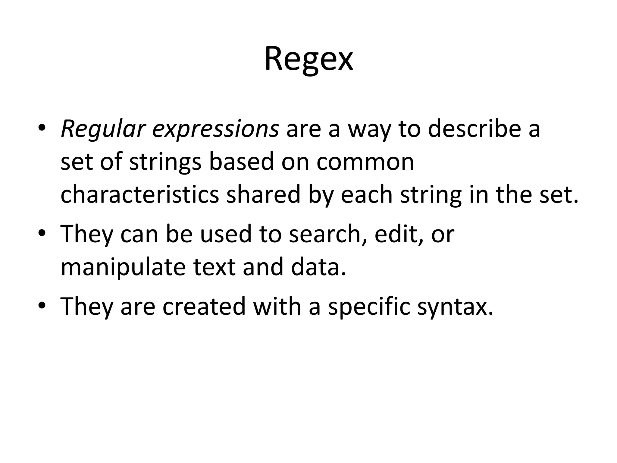 Regex
• Regular expressions are a way to describe a
  set of strings based on common
  characteristics shared by each string in the set.
• They can be used to search, edit, or
  manipulate text and data.
• They are created with a specific syntax.
 