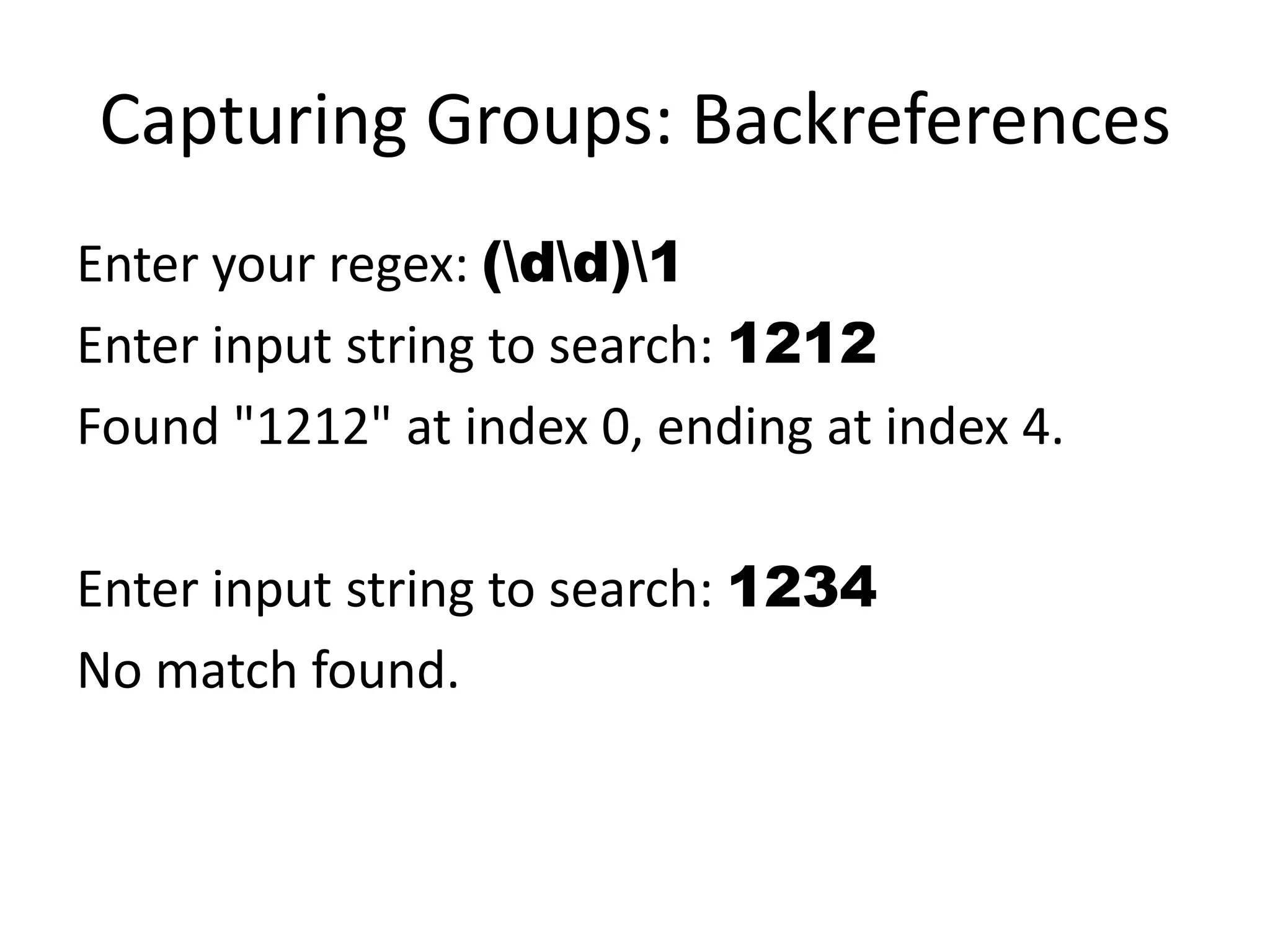 Capturing Groups: Backreferences
Enter your regex: (dd)1
Enter input string to search: 1212
Found "1212" at index 0, ending at index 4.

Enter input string to search: 1234
No match found.
 