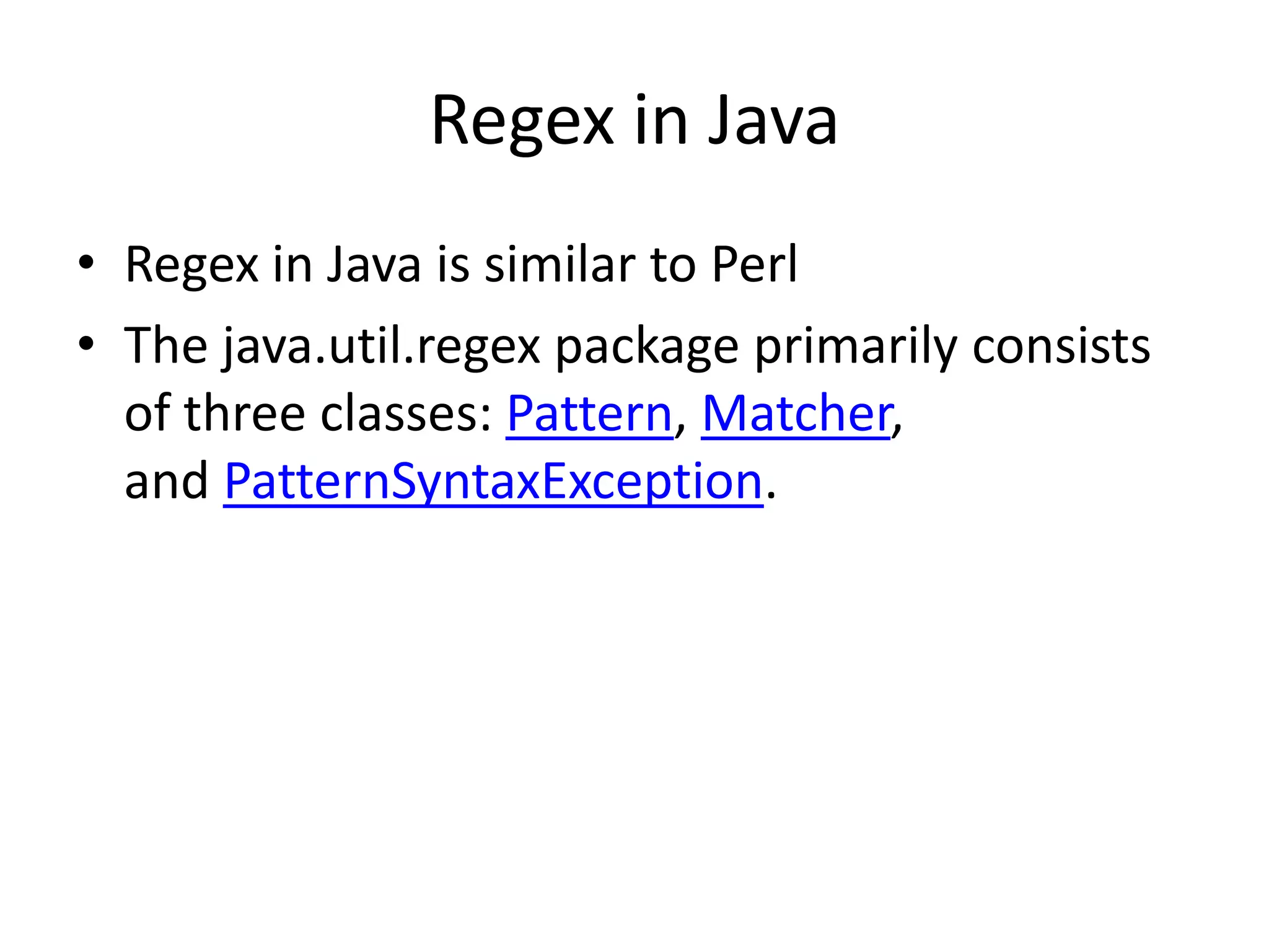 Regex in Java
• Regex in Java is similar to Perl
• The java.util.regex package primarily consists
  of three classes: Pattern, Matcher,
  and PatternSyntaxException.
 