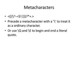 Metacharacters
• <([{^-=$!|]})?*+.>
• Precede a metacharacter with a ‘’ to treat it
  as a ordinary character.
• Or use Q and E to begin and end a literal
  quote.
 