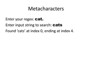 Metacharacters
Enter your regex: cat.
Enter input string to search: cats
Found ‘cats’ at index 0, ending at index 4.
 