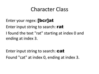 Character Class
Enter your regex: [bcr]at
Enter input string to search: rat
I found the text "rat" starting at index 0 and
ending at index 3.

Enter input string to search: cat
Found "cat" at index 0, ending at index 3.
 
