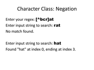 Character Class: Negation
Enter your regex: [^bcr]at
Enter input string to search: rat
No match found.

Enter input string to search: hat
Found "hat" at index 0, ending at index 3.
 