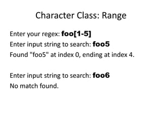 Character Class: Range
Enter your regex: foo[1-5]
Enter input string to search: foo5
Found "foo5" at index 0, ending at index 4.

Enter input string to search: foo6
No match found.
 