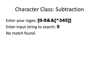 Character Class: Subtraction
Enter your regex: [0-9&&[^345]]
Enter input string to search: 5
No match found.
 