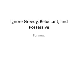 Ignore Greedy, Reluctant, and
         Possessive
           For now.
 