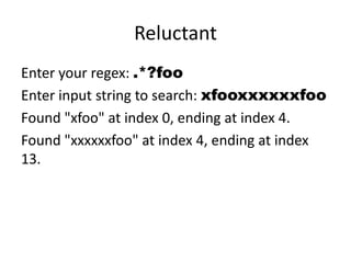 Reluctant
Enter your regex: .*?foo
Enter input string to search: xfooxxxxxxfoo
Found "xfoo" at index 0, ending at index 4.
Found "xxxxxxfoo" at index 4, ending at index
13.
 
