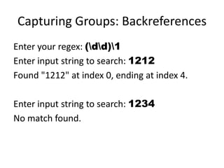Capturing Groups: Backreferences
Enter your regex: (dd)1
Enter input string to search: 1212
Found "1212" at index 0, ending at index 4.

Enter input string to search: 1234
No match found.
 