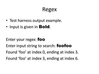 Regex
• Test harness output example.
• Input is given in Bold.

Enter your regex: foo
Enter input string to search: foofoo
Found ‘foo’ at index 0, ending at index 3.
Found ‘foo’ at index 3, ending at index 6.
 