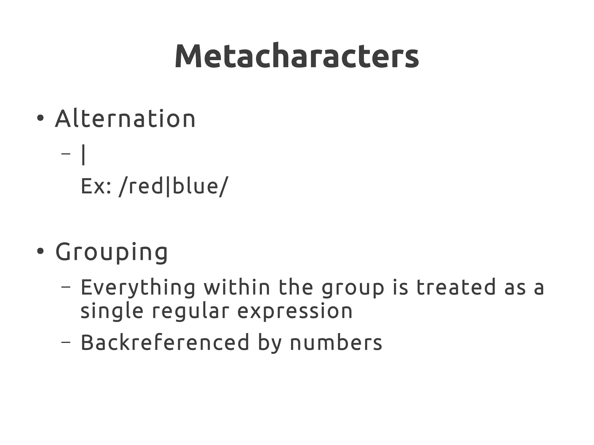 Metacharacters
●
Alternation
– |
Ex: /red|blue/
●
Grouping
– Everything within the group is treated as a
single regular expression
– Backreferenced by numbers
 