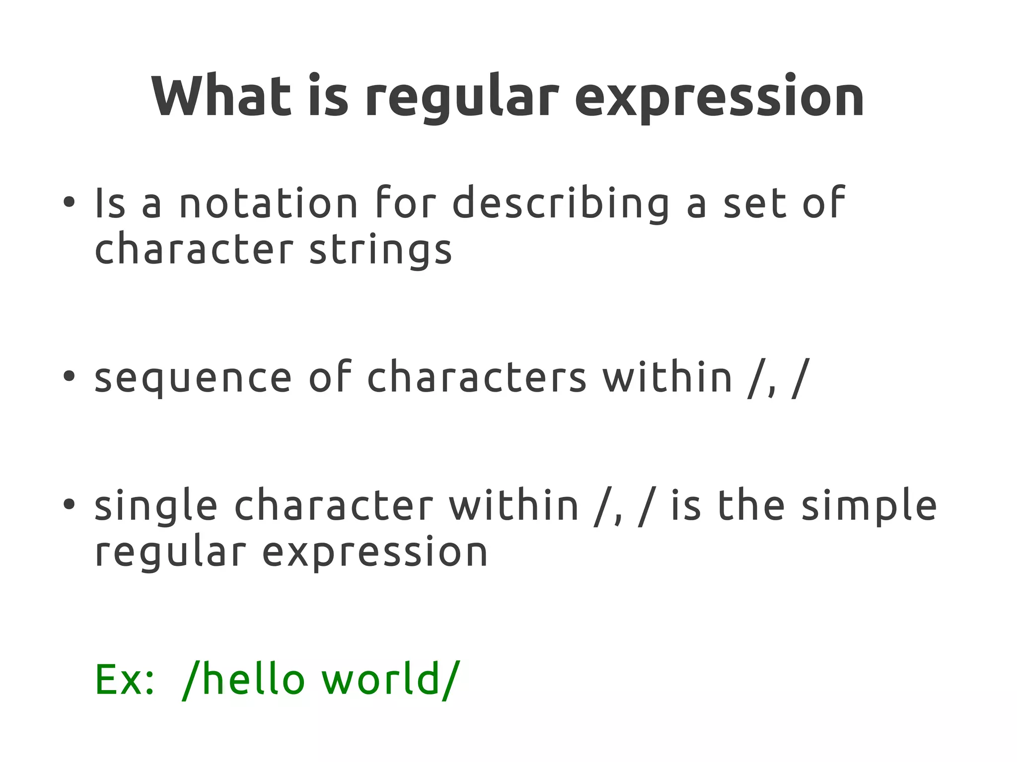 What is regular expression
●
Is a notation for describing a set of
character strings
●
sequence of characters within /, /
●
single character within /, / is the simple
regular expression
Ex: /hello world/
 