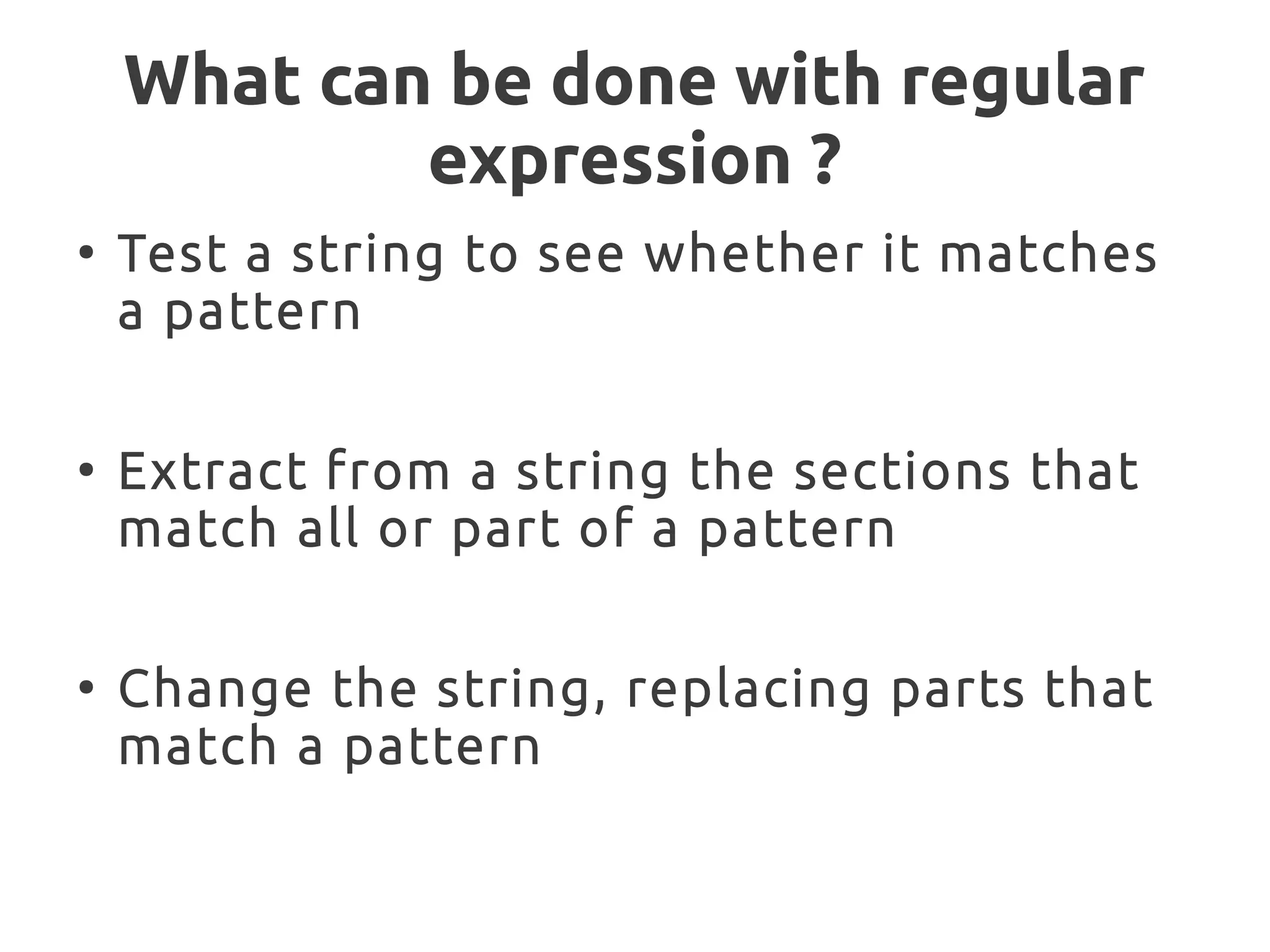 What can be done with regular
expression ?
●
Test a string to see whether it matches
a pattern
●
Extract from a string the sections that
match all or part of a pattern
●
Change the string, replacing parts that
match a pattern
 