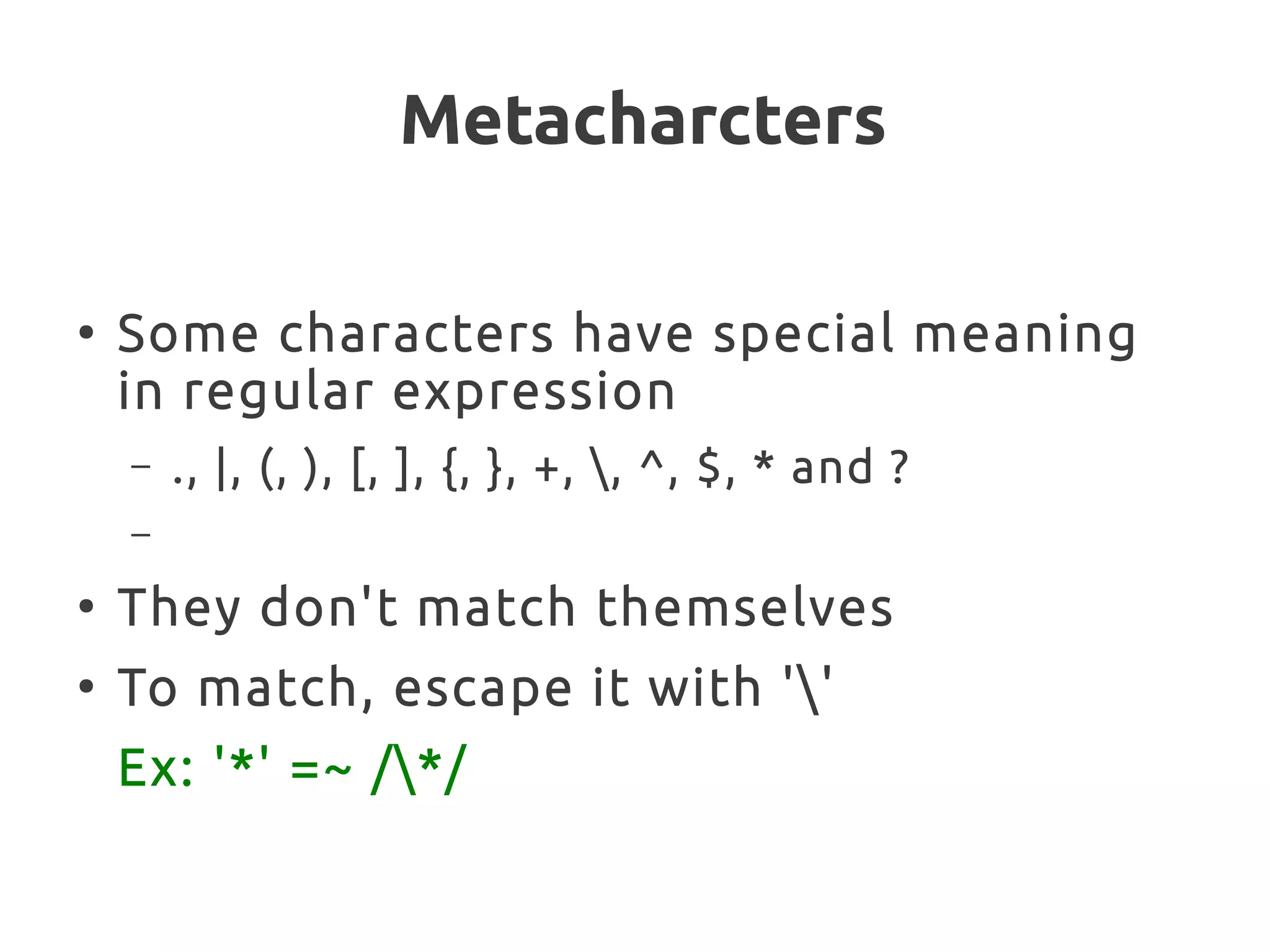 Metacharcters
●
Some characters have special meaning
in regular expression
– ., |, (, ), [, ], {, }, +, , ^, $, * and ?
–
●
They don't match themselves
●
To match, escape it with ''
Ex: '*' =~ /*/
 
