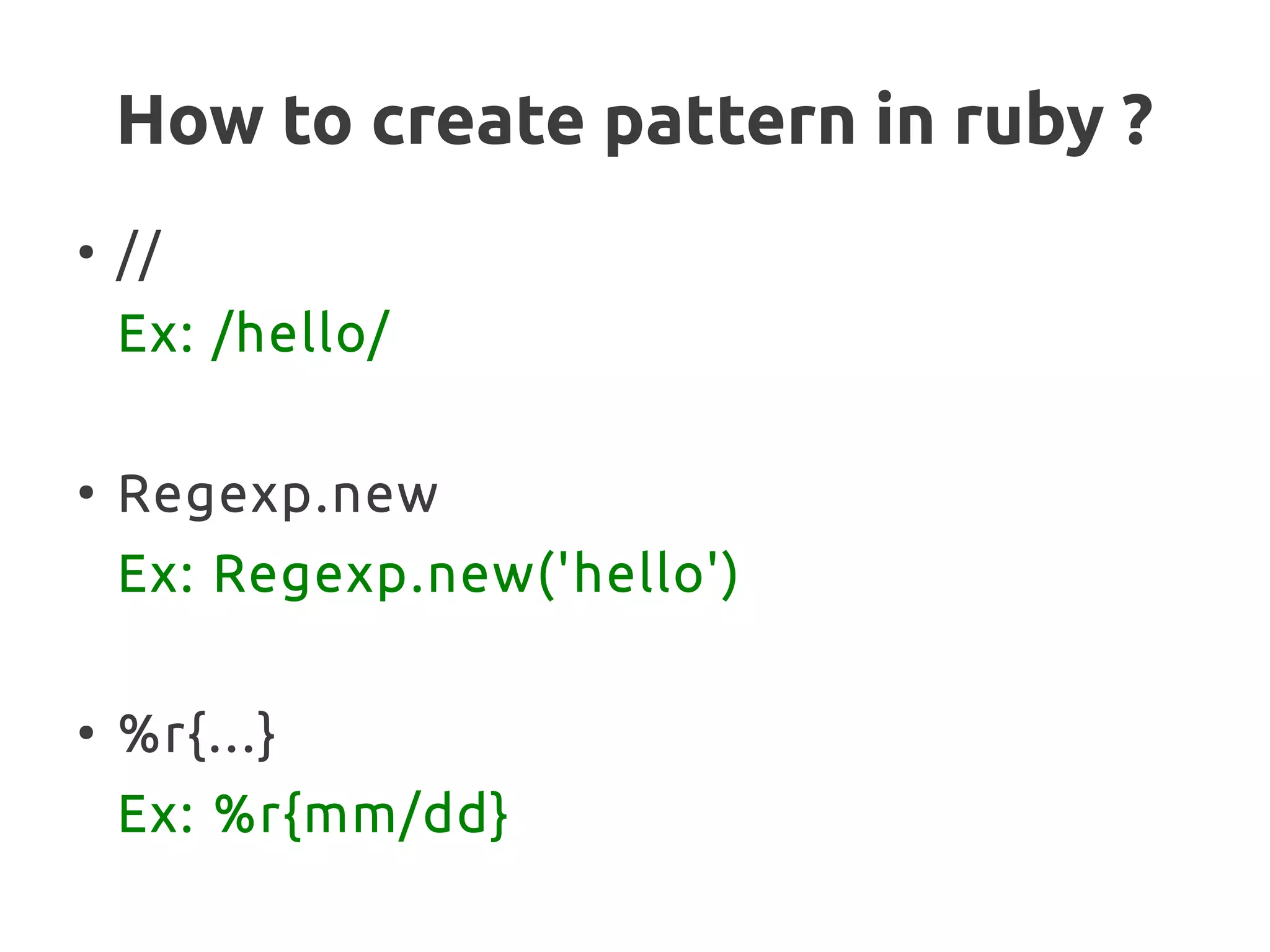 How to create pattern in ruby ?
●
//
Ex: /hello/
●
Regexp.new
Ex: Regexp.new('hello')
●
%r{...}
Ex: %r{mm/dd}
 